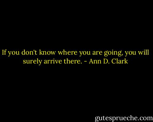 If you don't know where you are going, you will surely arrive there. - Ann D. Clark