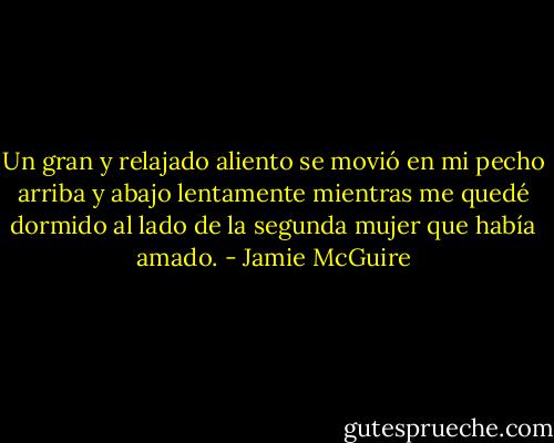 Un gran y relajado aliento se movió en mi pecho arriba y abajo lentamente mientras me quedé dormido al lado de la segunda mujer que había amado. - Jamie McGuire