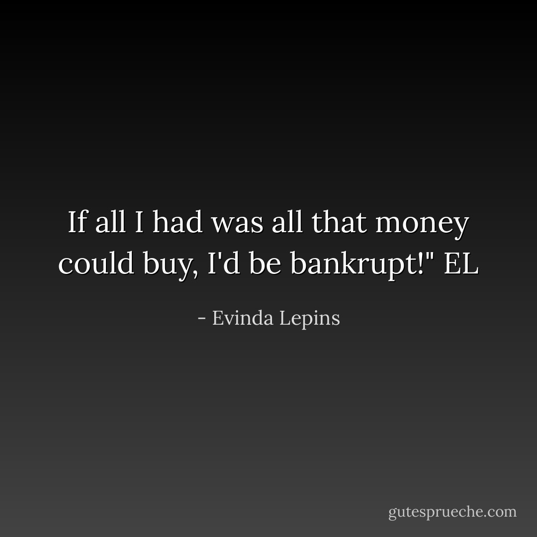 If all I had was all that money could buy, I'd be bankrupt!" EL - Evinda Lepins
