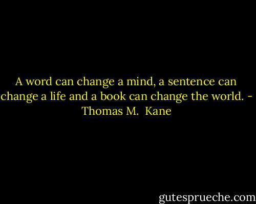 A word can change a mind, a sentence can change a life and a book can change the world. - Thomas M.  Kane