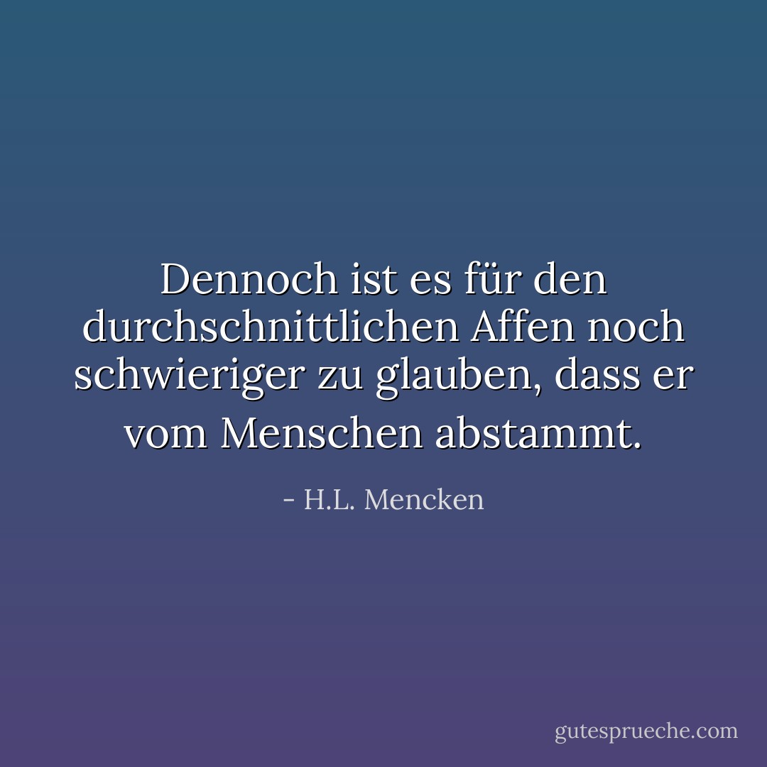 Dennoch ist es für den durchschnittlichen Affen noch schwieriger zu glauben, dass er vom Menschen abstammt. - H.L. Mencken<