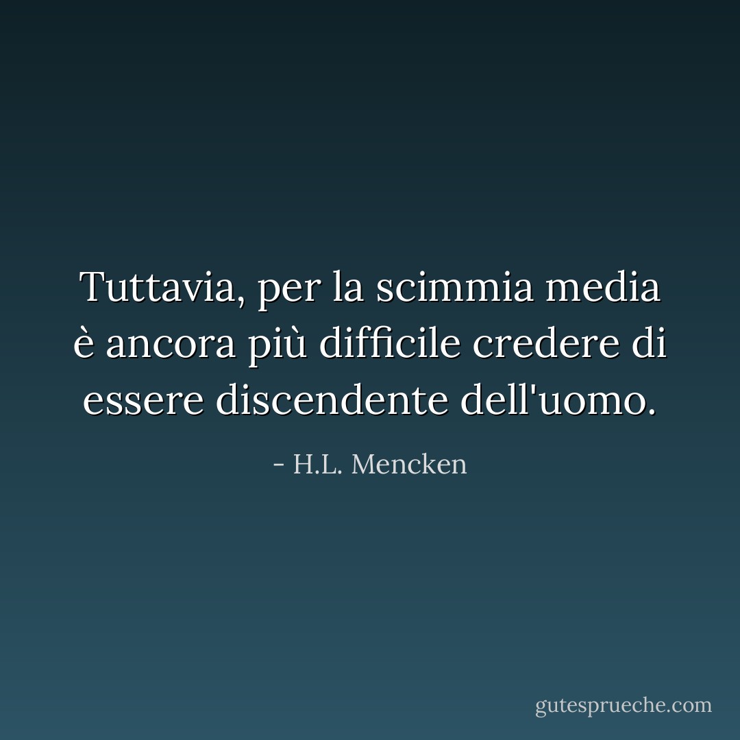 Tuttavia, per la scimmia media è ancora più difficile credere di essere discendente dell'uomo. - H.L. Mencken