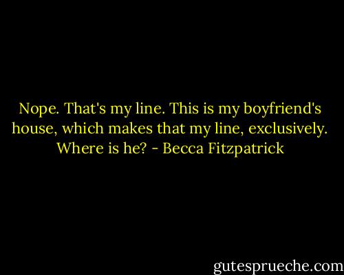 Nope. That's my line. This is my boyfriend's house, which makes that my line, exclusively. Where is he? - Becca Fitzpatrick