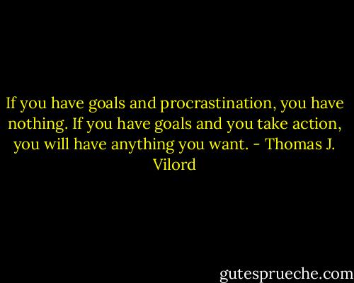 If you have goals and procrastination, you have nothing. If you have goals and you take action, you will have anything you want. - Thomas J. Vilord
