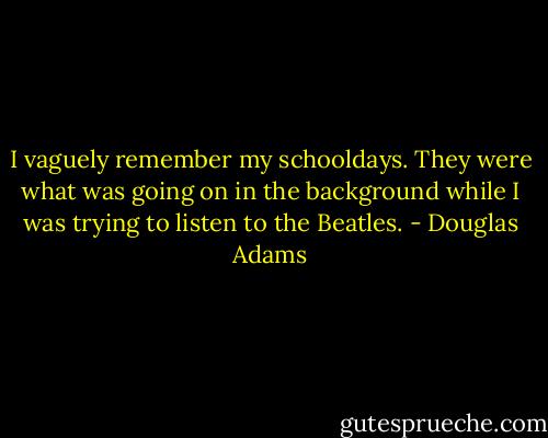 I vaguely remember my schooldays. They were what was going on in the background while I was trying to listen to the Beatles. - Douglas Adams