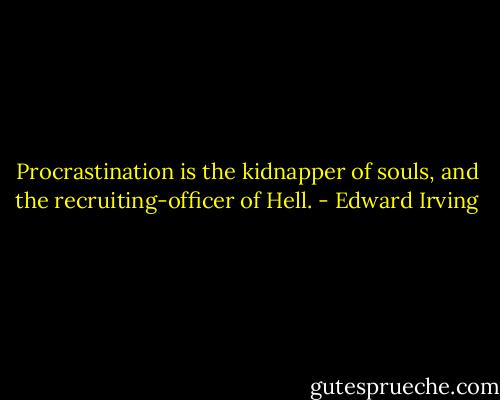 Procrastination is the kidnapper of souls, and the recruiting-officer of Hell. - Edward Irving