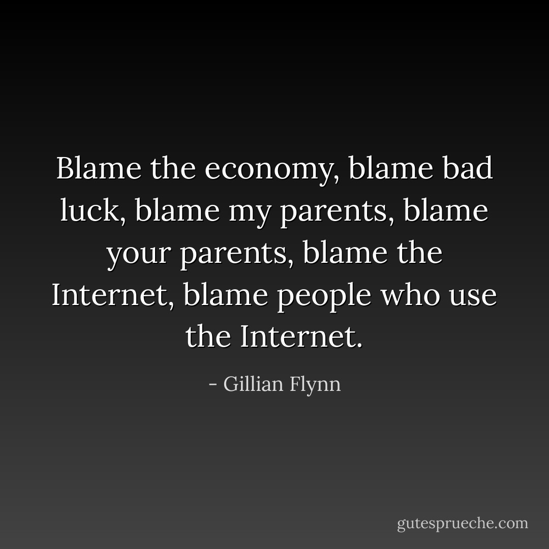 Blame the economy, blame bad luck, blame my parents, blame your parents, blame the Internet, blame people who use the Internet. - Gillian Flynn