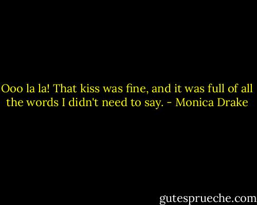 Ooo la la! That kiss was fine, and it was full of all the words I didn't need to say. - Monica Drake