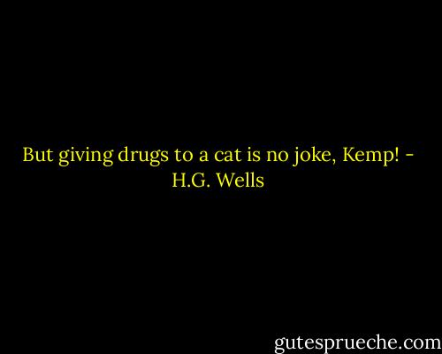 But giving drugs to a cat is no joke, Kemp! - H.G. Wells