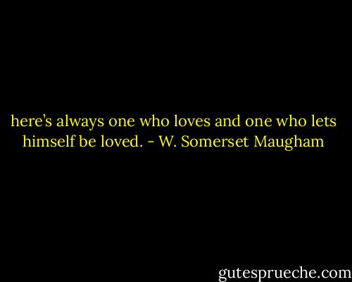 here’s always one who loves and one who lets himself be loved. - W. Somerset Maugham