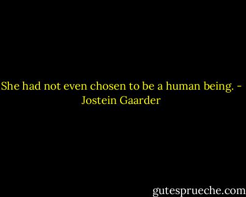 She had not even chosen to be a human being. - Jostein Gaarder