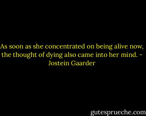 As soon as she concentrated on being alive now, the thought of dying also came into her mind. - Jostein Gaarder