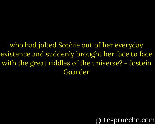 who had jolted Sophie out of her everyday existence and suddenly brought her face to face with the great riddles of the universe? - Jostein Gaarder
