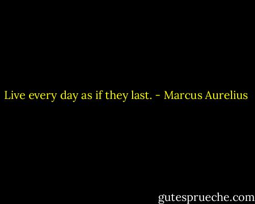 Live every day as if they last. - Marcus Aurelius