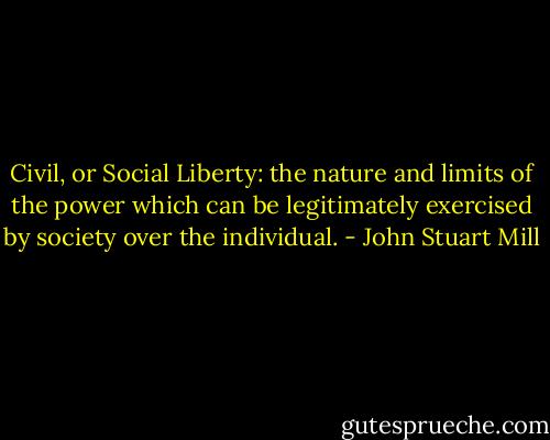 Civil, or Social Liberty: the nature and limits of the power which can be legitimately exercised by society over the individual. - John Stuart Mill