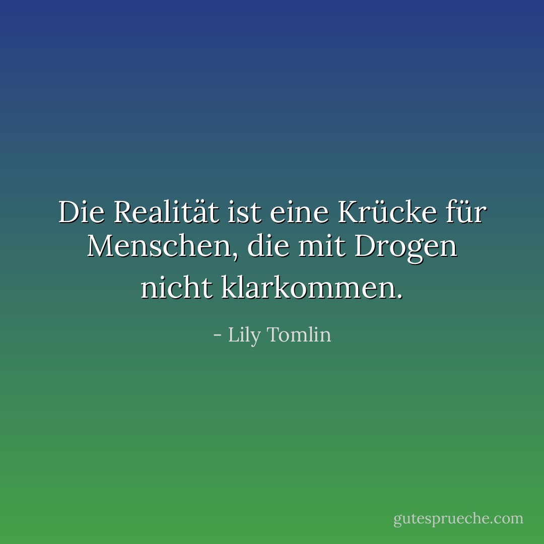 Die Realität ist eine Krücke für Menschen, die mit Drogen nicht klarkommen. - Lily Tomlin<