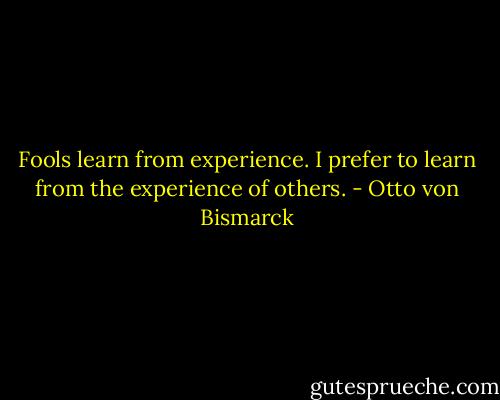 Fools learn from experience. I prefer to learn from the experience of others. - Otto von Bismarck