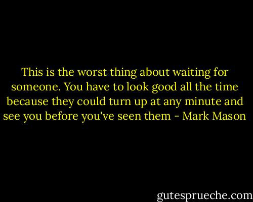 This is the worst thing about waiting for someone. You have to look good all the time because they could turn up at any minute and see you before you've seen them - Mark Mason