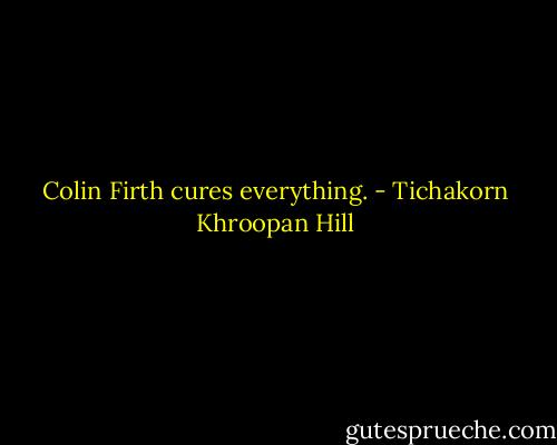 Colin Firth cures everything. - Tichakorn Khroopan Hill