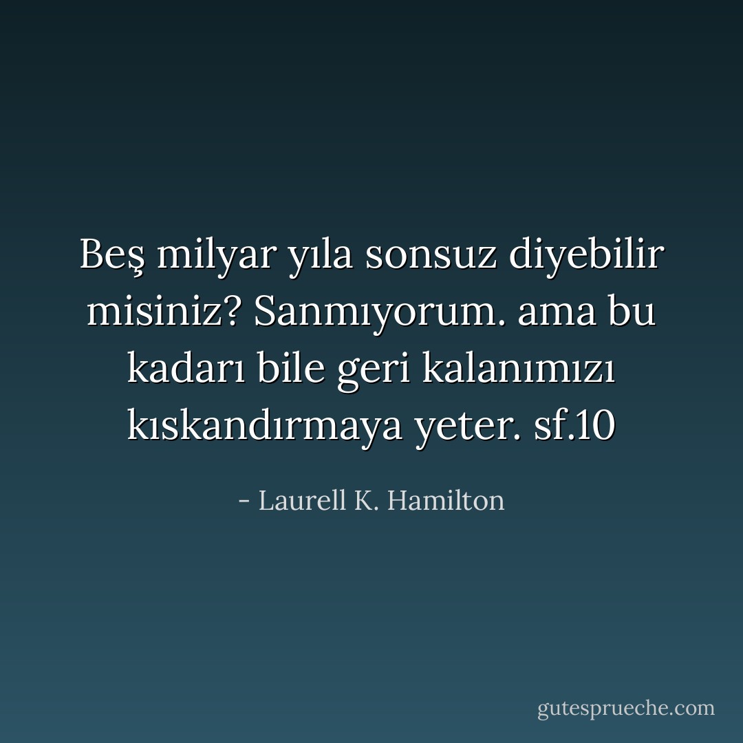 Beş milyar yıla sonsuz diyebilir misiniz? Sanmıyorum. ama bu kadarı bile geri kalanımızı kıskandırmaya yeter.<br />sf.10 - Laurell K. Hamilton