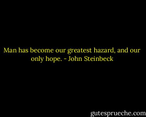 Man has become our greatest hazard, and our only hope. - John Steinbeck