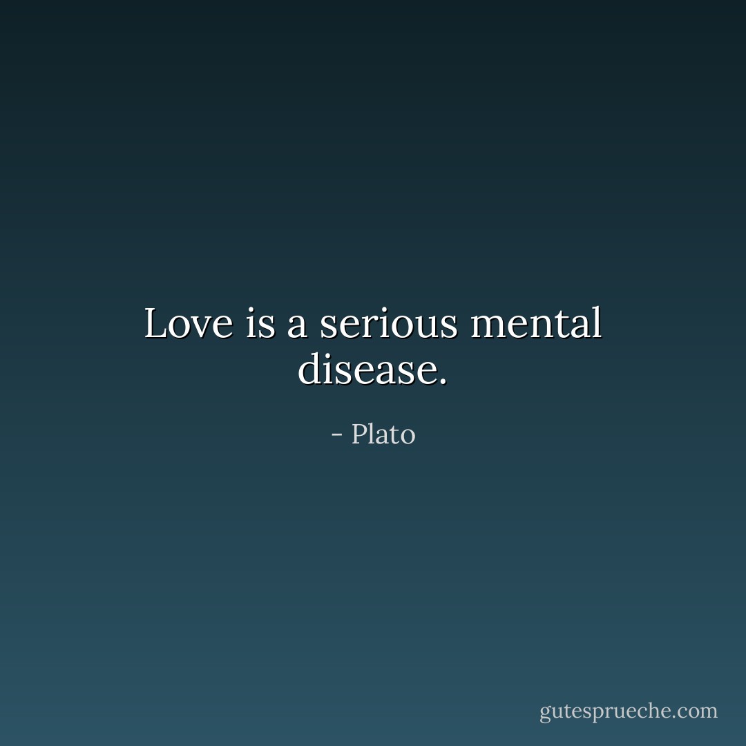 Love is a serious mental disease. - Plato