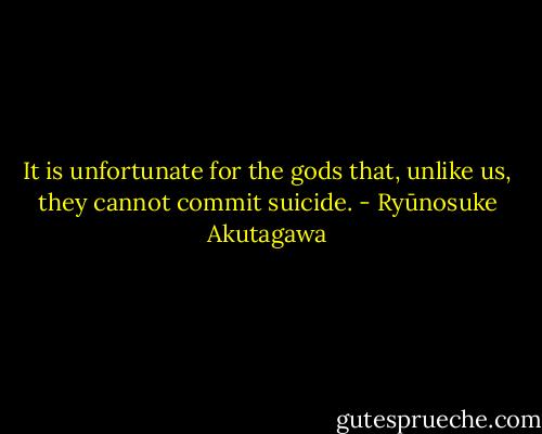 It is unfortunate for the gods that, unlike us, they cannot commit suicide. - Ryūnosuke Akutagawa