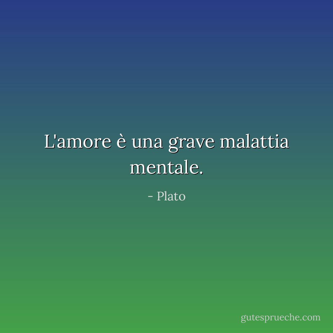 L'amore è una grave malattia mentale. - Plato