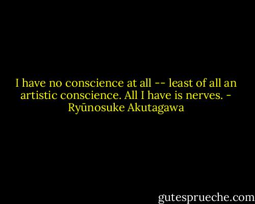 I have no conscience at all -- least of all an artistic conscience. All I have is nerves. - Ryūnosuke Akutagawa