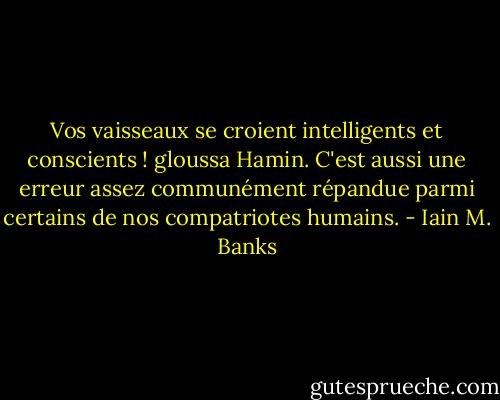 Vos vaisseaux se croient intelligents et conscients ! gloussa Hamin.<br />C'est aussi une erreur assez communément répandue parmi certains de nos compatriotes humains. - Iain M. Banks