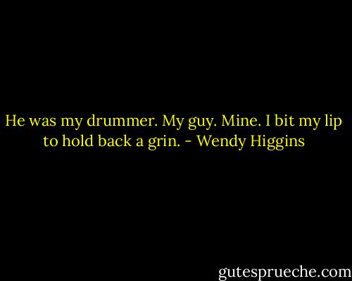 He was my drummer. My guy. Mine. I bit my lip to hold back a grin. - Wendy Higgins