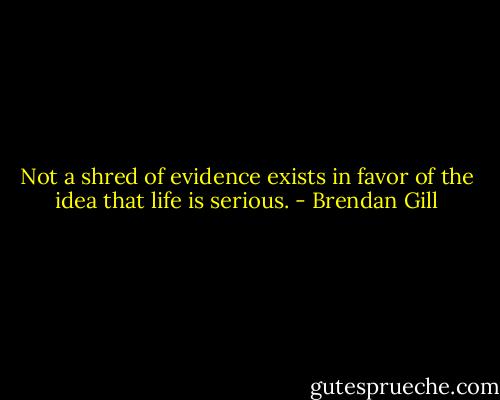 Not a shred of evidence exists in favor of the idea that life is serious. - Brendan Gill