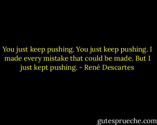 You just keep pushing. You just keep pushing. I made every mistake that could be made. But I just kept pushing. - René Descartes