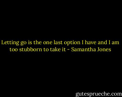 Letting go is the one last option I have and I am too stubborn to take it - Samantha Jones