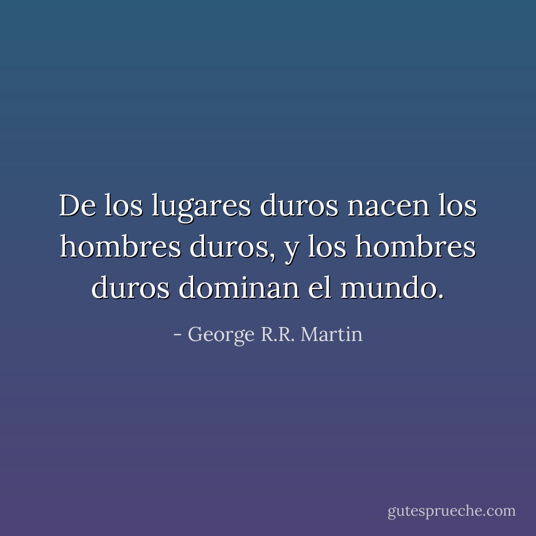 De los lugares duros nacen los hombres duros, y los hombres duros dominan el mundo. - George R.R. Martin