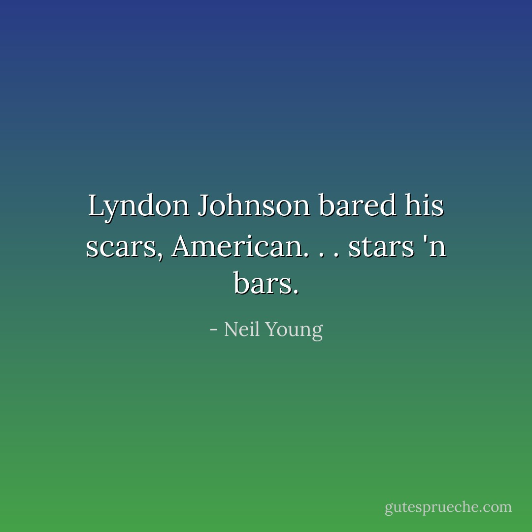 Lyndon Johnson bared his scars, American. . . stars 'n bars. - Neil Young