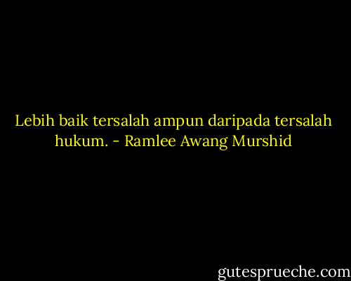 Lebih baik tersalah ampun daripada tersalah hukum. - Ramlee Awang Murshid