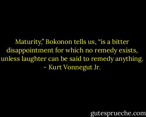 Maturity,” Bokonon<br />tells us, “is a bitter disappointment for which no remedy exists, unless<br />laughter can be said to remedy anything. - Kurt Vonnegut Jr.