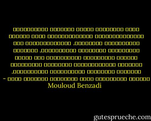 قَدْ تَعْصِفُ بِنَا صُرُوفُ الزَّمَان، فَتُفَرِّقُنَا وَتَحْرِمُنَا مِنْ لَذّةِ الرَّاحَةِ والأمَان. وَتُغْرِقُنَا فِي غَوَاهِبِ الآلاَمِ والأحْزَان. لِكِنَّ رُوحِي سَتَظَلُّ تَنْشُدُكِ فِي كُلِّ مَكَان، وَسَيَرْسُمُ خَيَالِي صُورَتَكِ دَوْماً بِأحْلَى الأشْكَالِ والألْوَان. فَأنَا لَعَمْرِي لَنْ أنْسَاكِ مَهْمَا كَان - Mouloud Benzadi