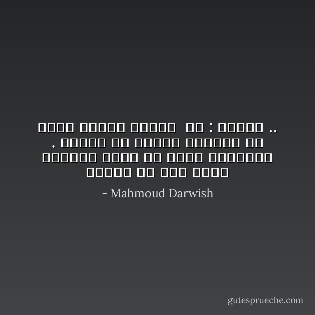 تَعلَّمتُ كل كَلامٍ يليق بِمُفردةِ الدّم كي أَكْسرَ القاعِدة .<br />تعلَّمتُ كُلَّ الكلامِ وفَككتهُ كَي أُركِّبَ مفردةً واحدة <br />هي : الوطن .. - Mahmoud Darwish