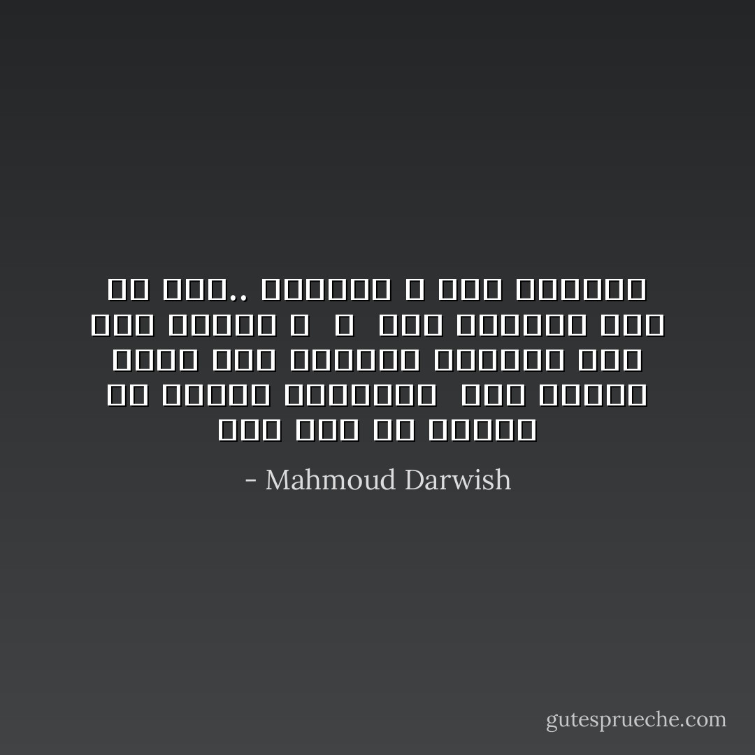 أما كان في وسعنا أَنْ نُغافِلَ أعمارَنا <br />وأَنْ نَتطلَّع أكثرَ نحوَ السَّماء الأخيرة قبل أول القمر ؟<br /><br />،<br /><br />أُحِبُّ الرَّحيل إلى أَيِّ رِيحٍ..<br />ولَكنَّني لا أُحِبُّ الوصول - Mahmoud Darwish