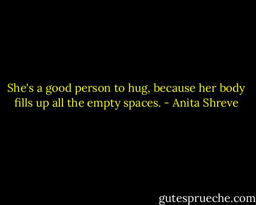 She's a good person to hug, because her body fills up all the empty spaces. - Anita Shreve