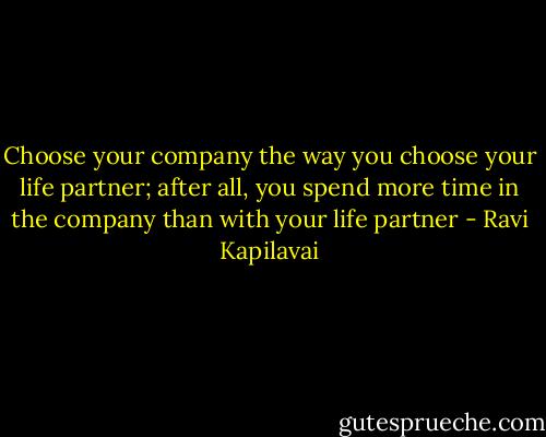 Choose your company the way you choose your life partner; after all, you spend more time in the company than with your life partner - Ravi Kapilavai