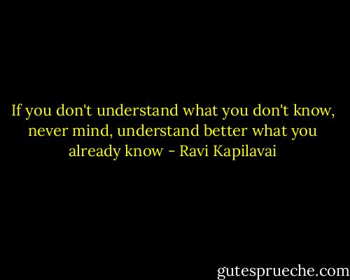 If you don't understand what you don't know, never mind, understand better what you already know - Ravi Kapilavai