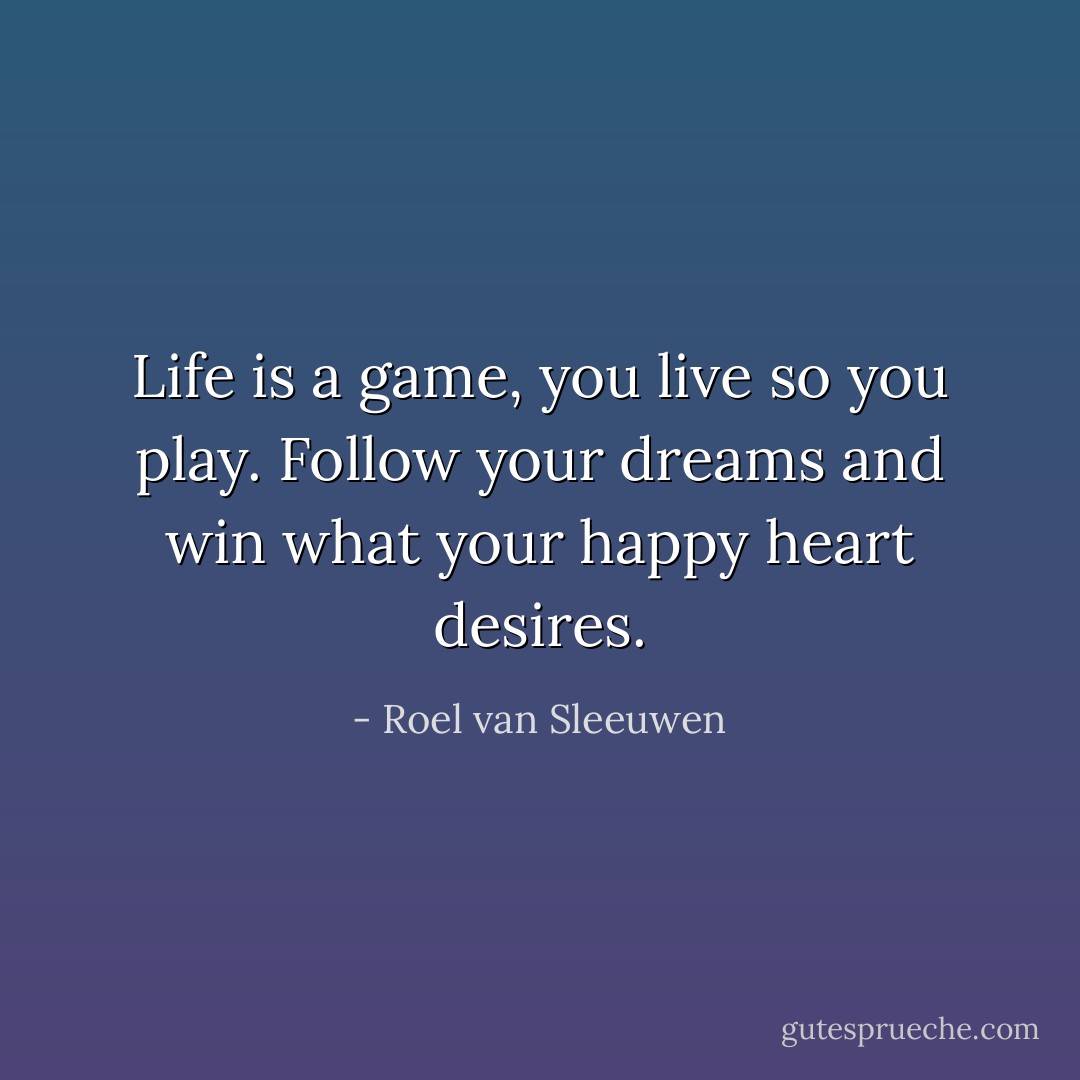 Life is a game, you live so you play. Follow your dreams and win what your happy heart desires. - Roel van Sleeuwen