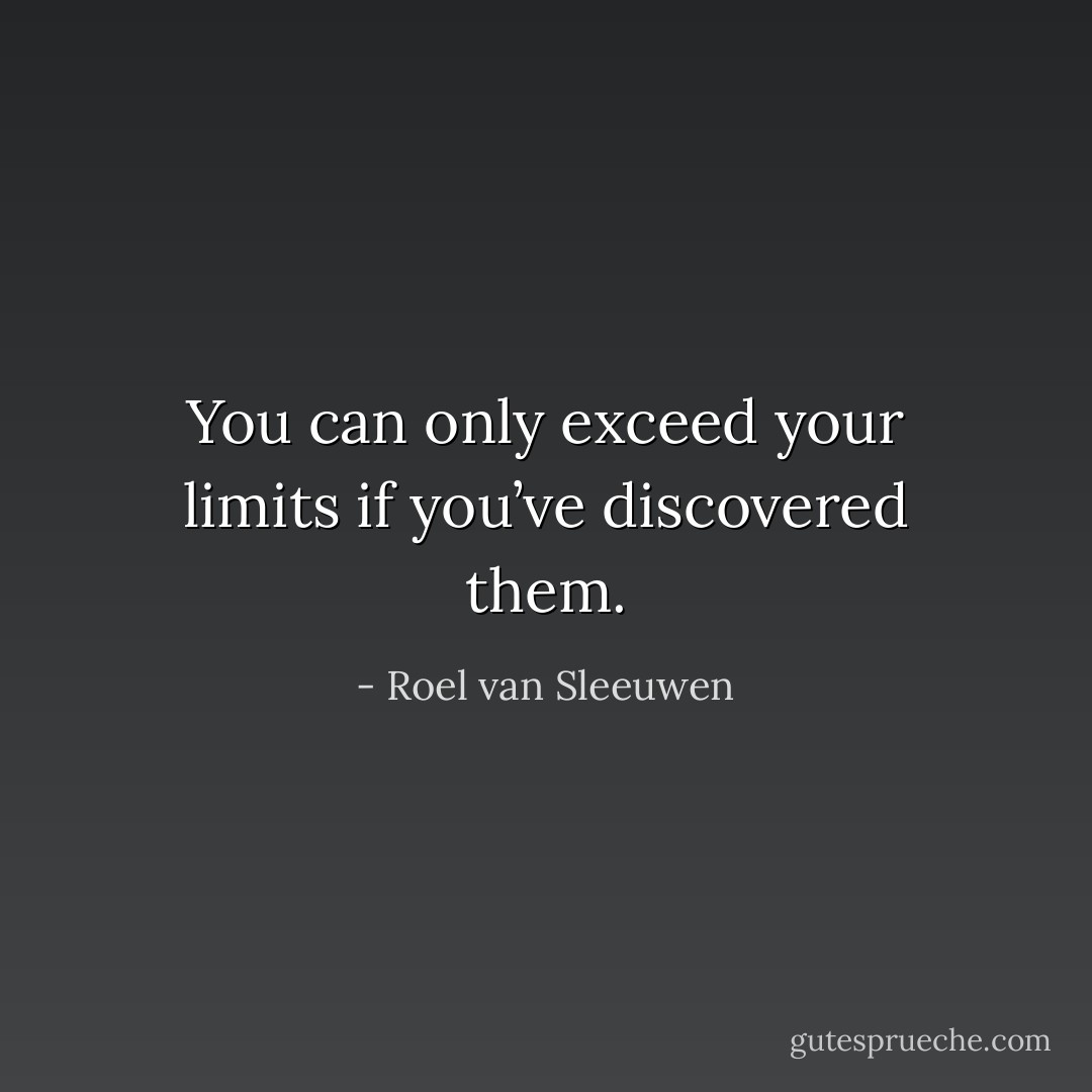 You can only exceed your limits if you’ve discovered them. - Roel van Sleeuwen