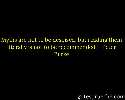 Myths are not to be despised, but reading them literally is not to be recommended. - Peter Burke