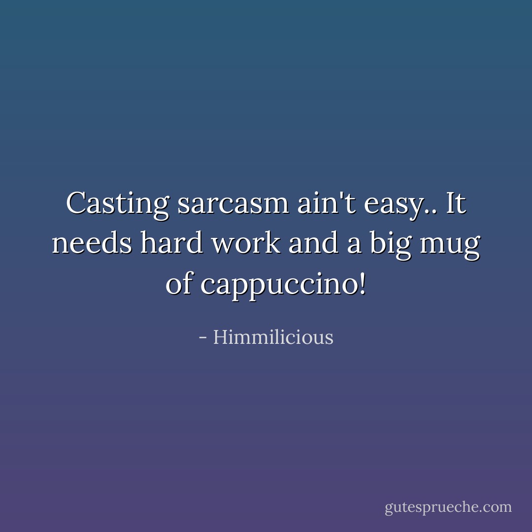Casting sarcasm ain't easy.. It needs hard work and a big mug of cappuccino! - Himmilicious