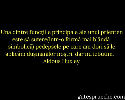 Una dintre funcțiile principale ale unui prienten este să sufere(într-o formă mai blândă, simbolică) pedepsele pe care am dori să le aplicăm dușmanilor noștri, dar nu izbutim. - Aldous Huxley