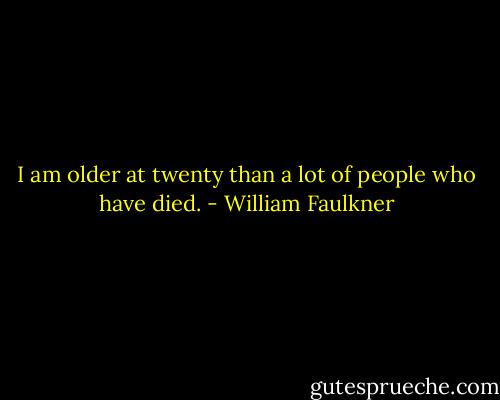 I am older at twenty than a lot of people who have died. - William Faulkner